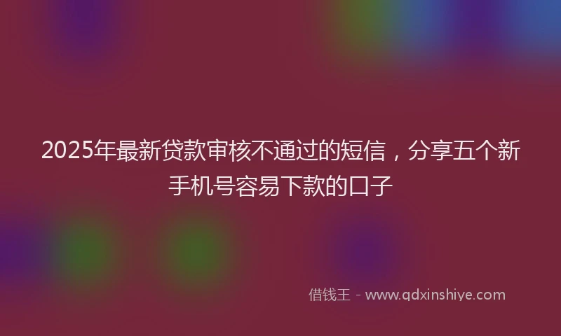 2025年最新贷款审核不通过的短信，分享五个新手机号容易下款的口子