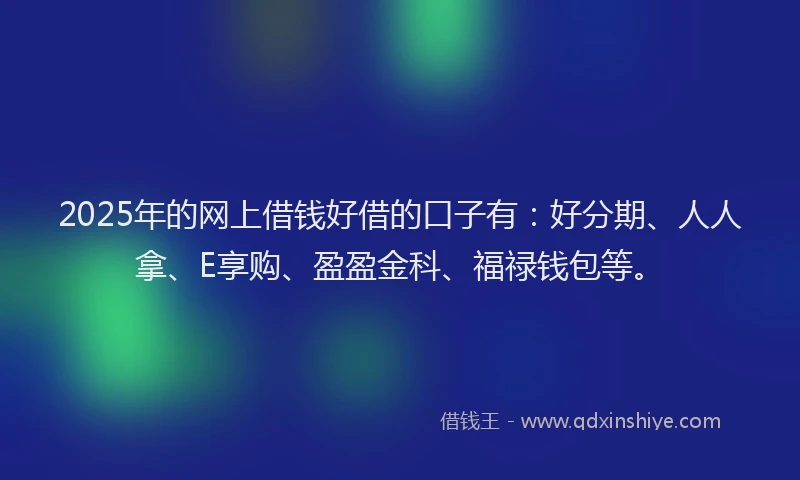 2025年的网上借钱好借的口子有:好分期、人人拿、E享购、盈盈金科、福禄钱包等。