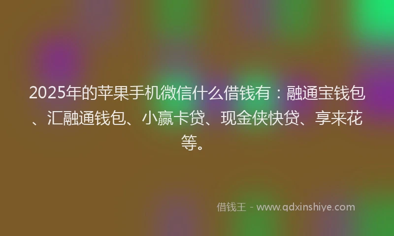 2025年的苹果手机微信什么借钱有：融通宝钱包、汇融通钱包、小赢卡贷、现金侠快贷、享来花等。