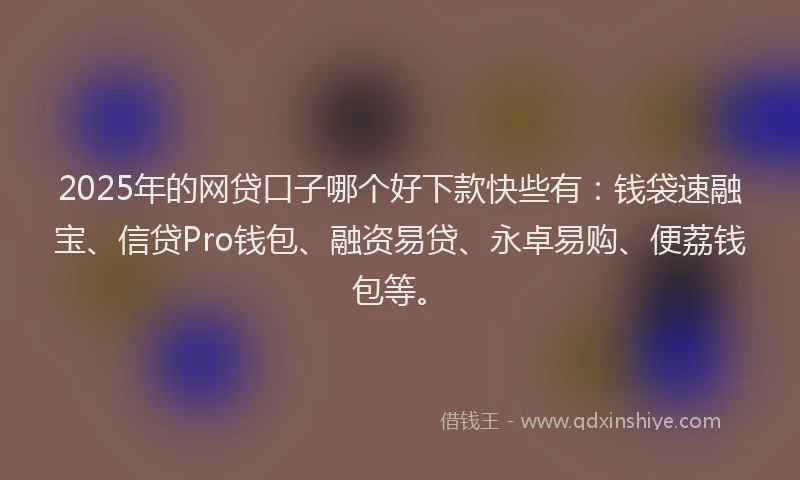 2025年的网贷口子哪个好下款快些有：钱袋速融宝、信贷Pro钱包、融资易贷、永卓易购、便荔钱包等。