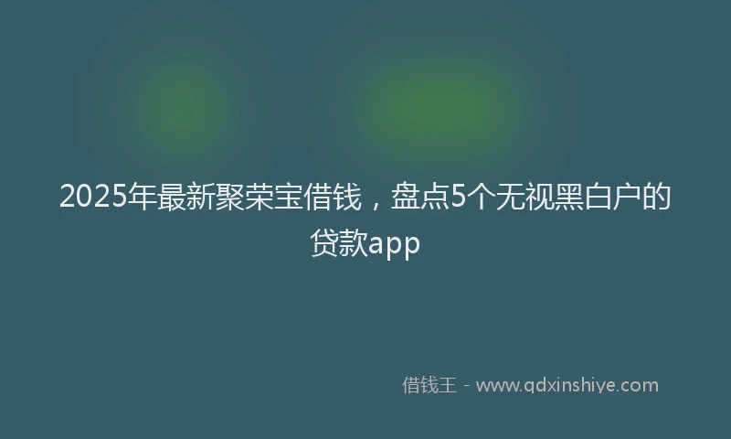 2025年最新聚荣宝借钱，盘点5个无视黑白户的贷款app