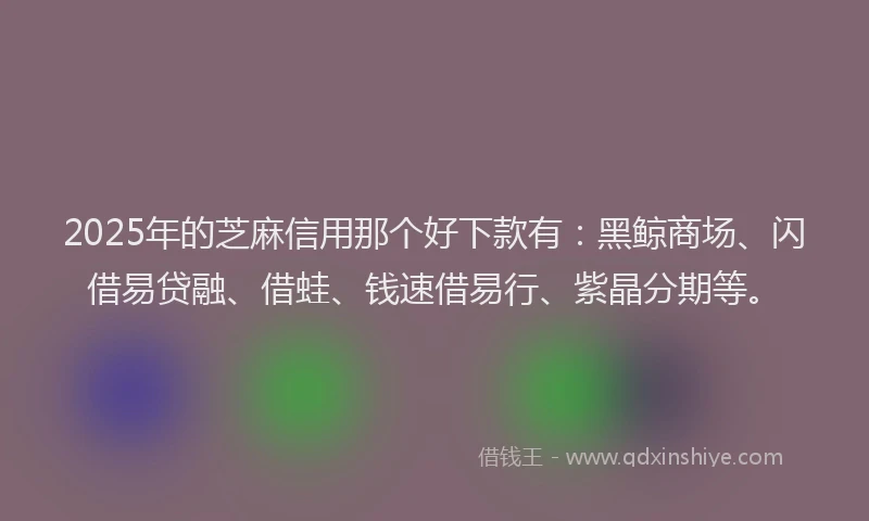 2025年的芝麻信用那个好下款有：黑鲸商场、闪借易贷融、借蛙、钱速借易行、紫晶分期等。