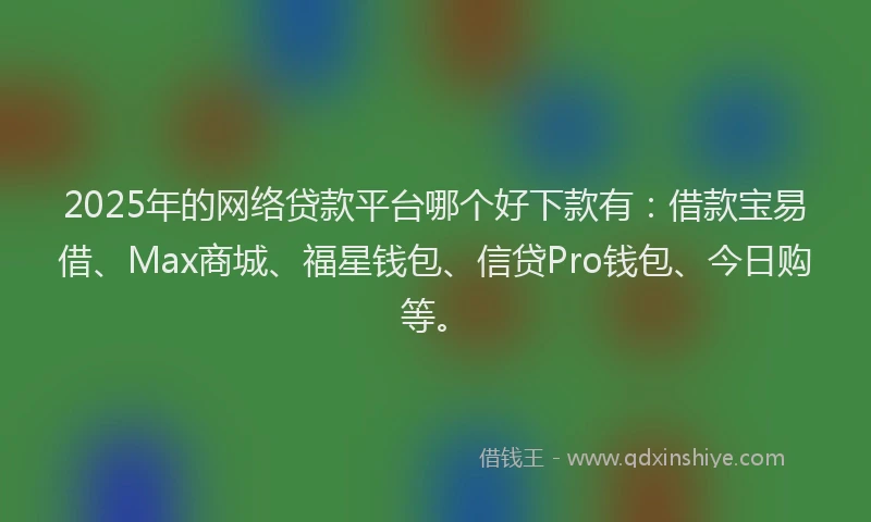 2025年的网络贷款平台哪个好下款有：借款宝易借、Max商城、福星钱包、信贷Pro钱包、今日购等。
