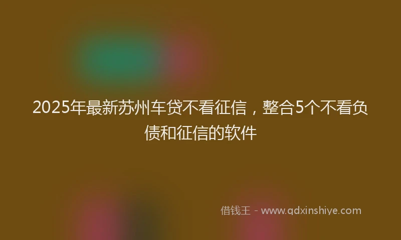2025年最新苏州车贷不看征信，整合5个不看负债和征信的软件