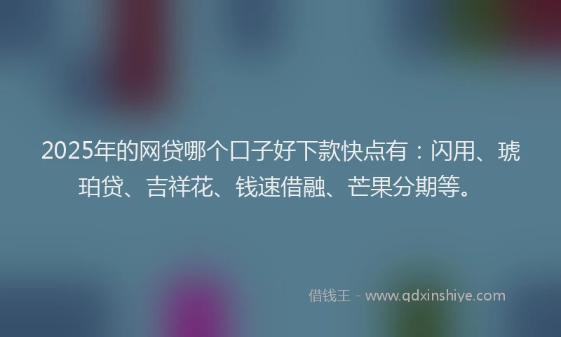2025年的网贷哪个口子好下款快点有：闪用、琥珀贷、吉祥花、钱速借融、芒果分期等。