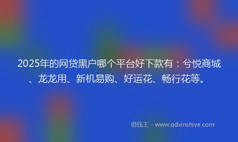 2025年的网贷黑户哪个平台好下款有：兮悦商城、龙龙用、新机易购、好运花、畅行花等。