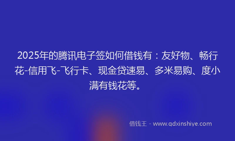 2025年的腾讯电子签如何借钱有：友好物、畅行花-信用飞-飞行卡、现金贷速易、多米易购、度小满有钱花等。