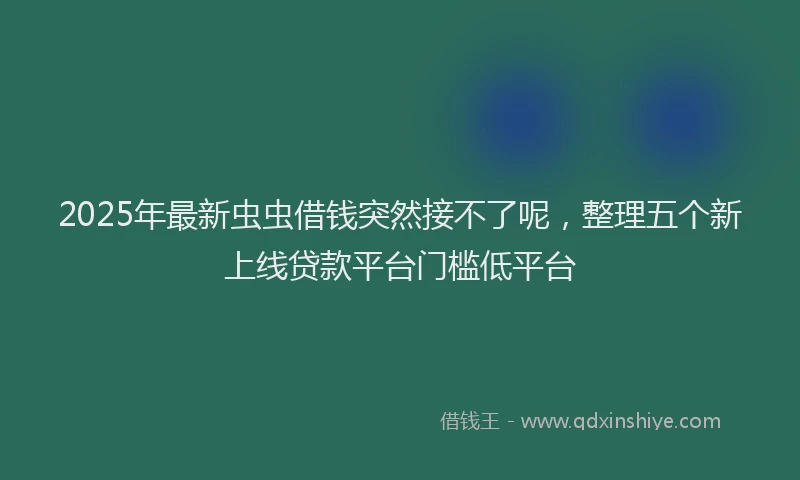 2025年最新虫虫借钱突然接不了呢，整理五个新上线贷款平台门槛低平台