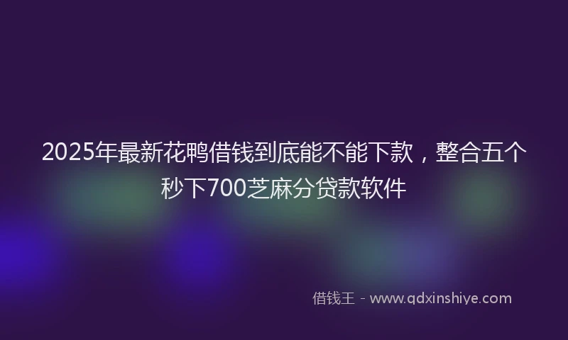 2025年最新花鸭借钱到底能不能下款，整合五个秒下700芝麻分贷款软件