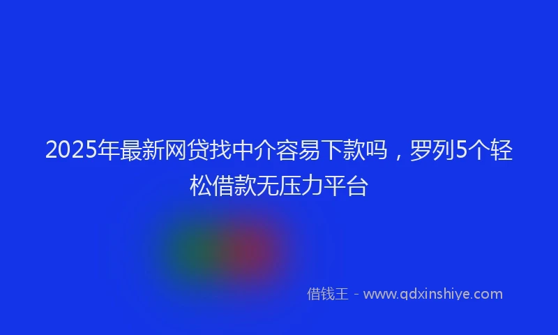 2025年最新网贷找中介容易下款吗，罗列5个轻松借款无压力平台