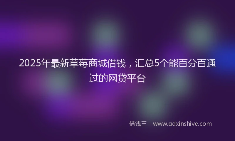 2025年最新草莓商城借钱，汇总5个能百分百通过的网贷平台