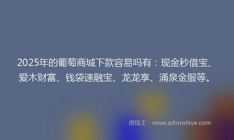 2025年的葡萄商城下款容易吗有：现金秒借宝、爱木财富、钱袋速融宝、龙龙享、涌泉金服等。