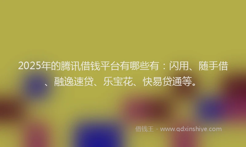 2025年的腾讯借钱平台有哪些有：闪用、随手借、融逸速贷、乐宝花、快易贷通等。