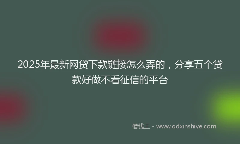2025年最新网贷下款链接怎么弄的，分享五个贷款好做不看征信的平台