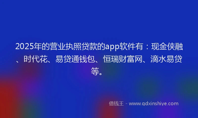 2025年的营业执照贷款的app软件有：现金侠融、时代花、易贷通钱包、恒瑞财富网、滴水易贷等。