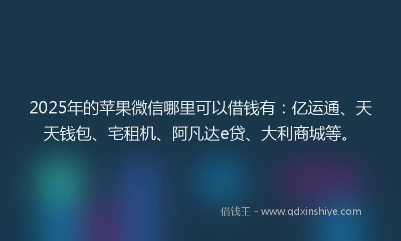 2025年的苹果微信哪里可以借钱有：亿运通、天天钱包、宅租机、阿凡达e贷、大利商城等。