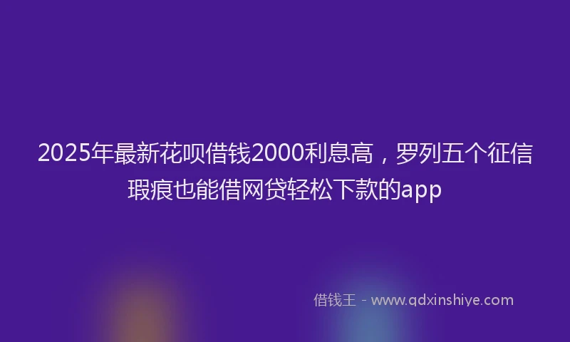 2025年最新花呗借钱2000利息高，罗列五个征信瑕疵也能借网贷轻松下款的app
