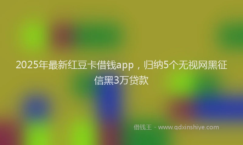 2025年最新红豆卡借钱app，归纳5个无视网黑征信黑3万贷款