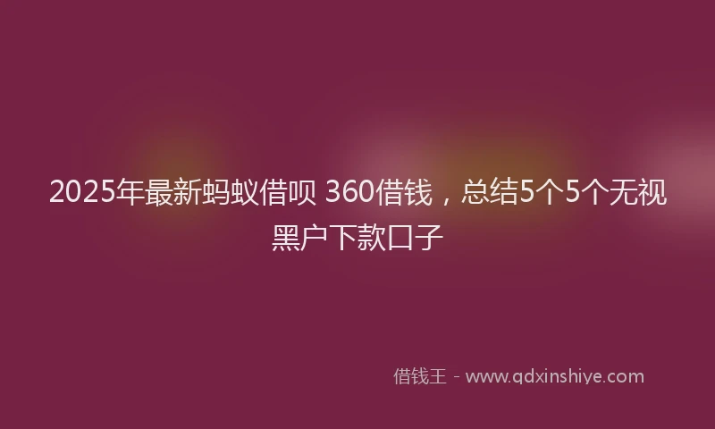 2025年最新蚂蚁借呗 360借钱，总结5个5个无视黑户下款口子