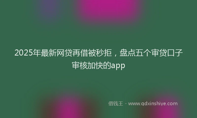 2025年最新网贷再借被秒拒，盘点五个审贷口子审核加快的app