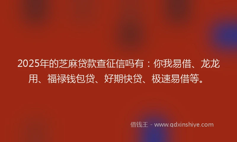 2025年的芝麻贷款查征信吗有:你我易借、龙龙用、福禄钱包贷、好期快贷、极速易借等。