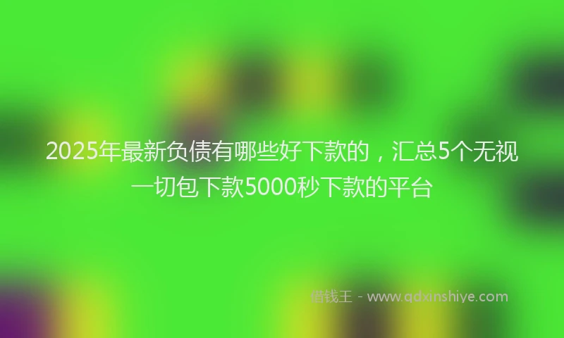 2025年最新负债有哪些好下款的，汇总5个无视一切包下款5000秒下款的平台