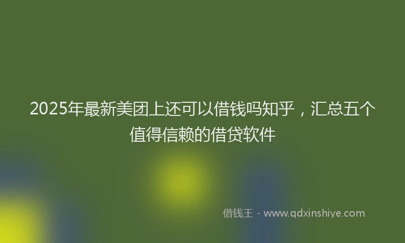 2025年最新美团上还可以借钱吗知乎，汇总五个值得信赖的借贷软件