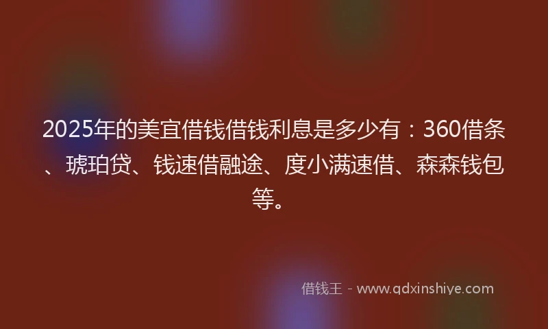 2025年的美宜借钱借钱利息是多少有：360借条、琥珀贷、钱速借融途、度小满速借、森森钱包等。
