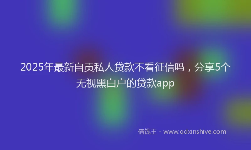 2025年最新自贡私人贷款不看征信吗，分享5个无视黑白户的贷款app