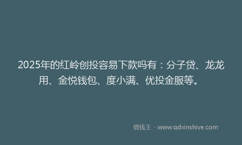 2025年的红岭创投容易下款吗有：分子贷、龙龙用、金悦钱包、度小满、优投金服等。