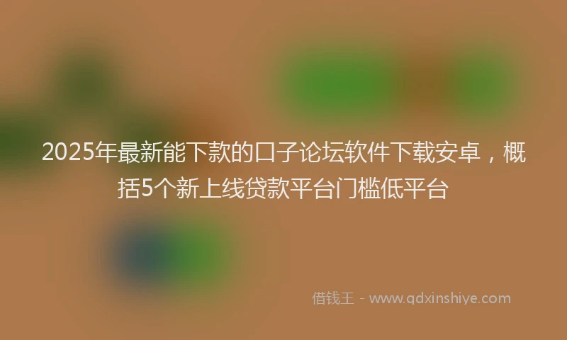 2025年最新能下款的口子论坛软件下载安卓，概括5个新上线贷款平台门槛低平台