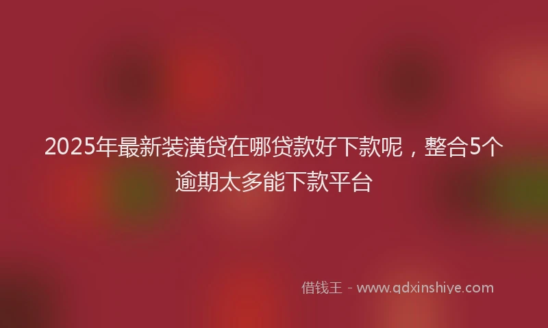 2025年最新装潢贷在哪贷款好下款呢，整合5个逾期太多能下款平台