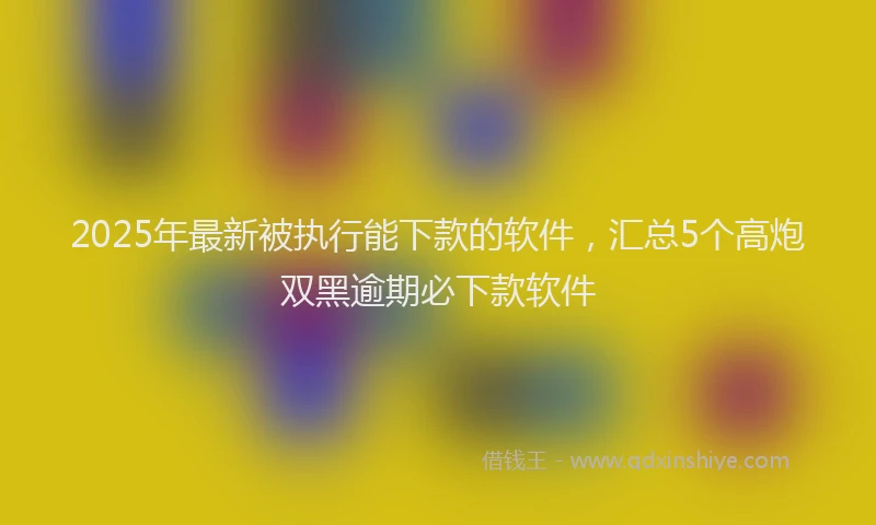 2025年最新被执行能下款的软件，汇总5个高炮双黑逾期必下款软件