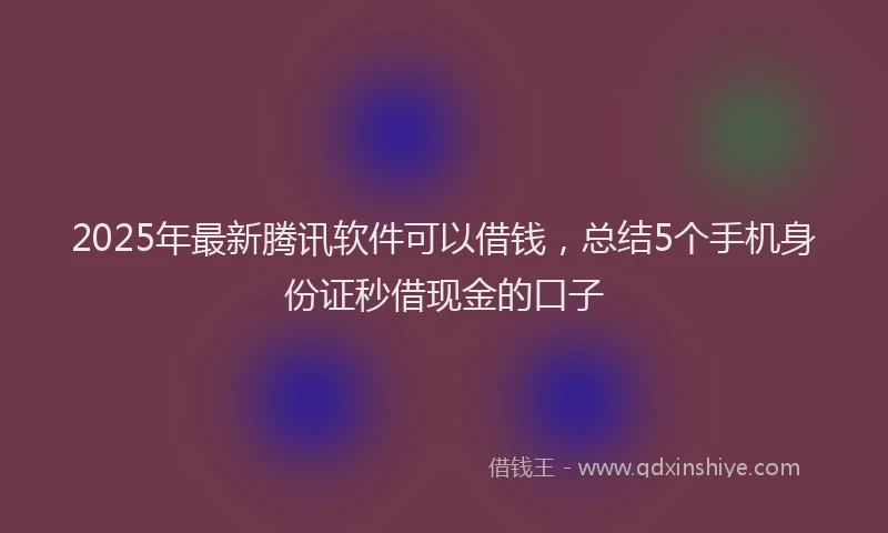 2025年最新腾讯软件可以借钱，总结5个手机身份证秒借现金的口子