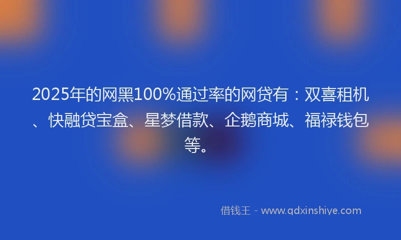 2025年的网黑100%通过率的网贷有：双喜租机、快融贷宝盒、星梦借款、企鹅商城、福禄钱包等。