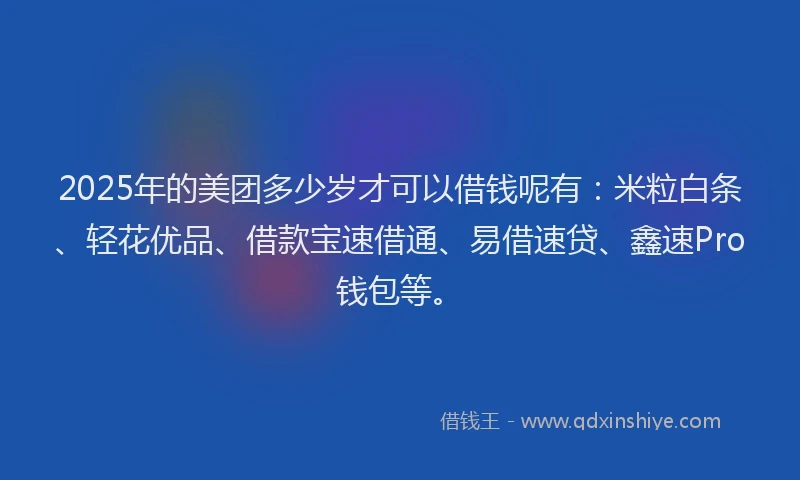 2025年的美团多少岁才可以借钱呢有：米粒白条、轻花优品、借款宝速借通、易借速贷、鑫速Pro钱包等。