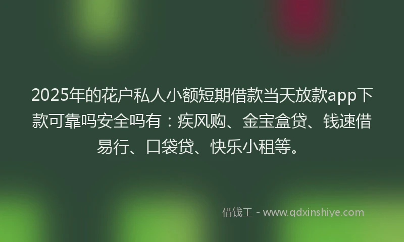2025年的花户私人小额短期借款当天放款app下款可靠吗安全吗有：疾风购、金宝盒贷、钱速借易行、口袋贷、快乐小租等。