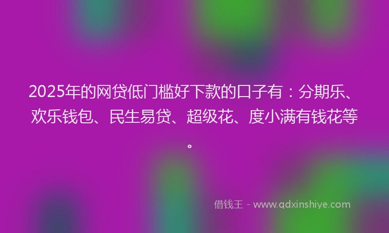 2025年的网贷低门槛好下款的口子有：分期乐、欢乐钱包、民生易贷、超级花、度小满有钱花等。