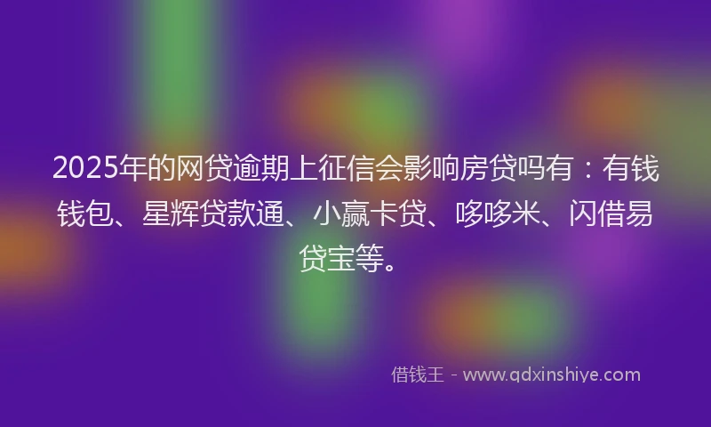 2025年的网贷逾期上征信会影响房贷吗有：有钱钱包、星辉贷款通、小赢卡贷、哆哆米、闪借易贷宝等。