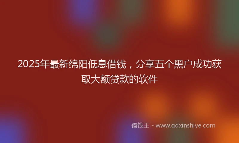 2025年最新绵阳低息借钱，分享五个黑户成功获取大额贷款的软件