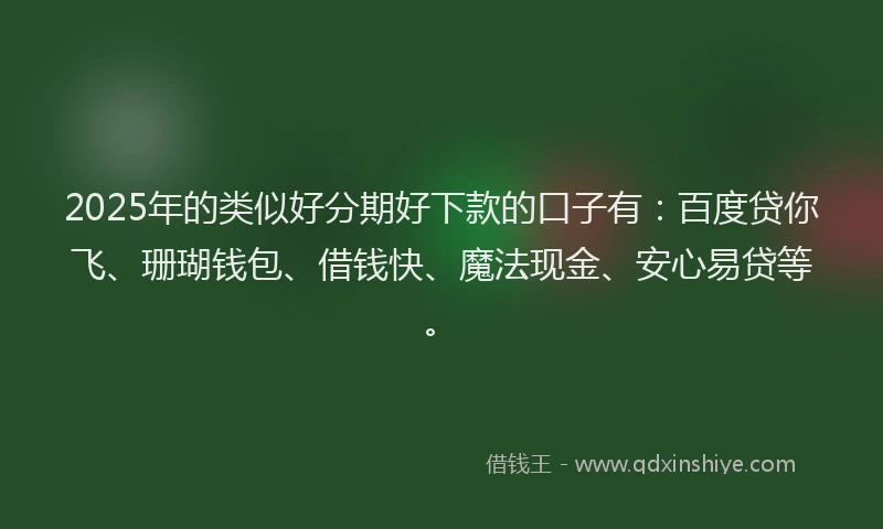 2025年的类似好分期好下款的口子有:百度贷你飞、珊瑚钱包、借钱快、魔法现金、安心易贷等。