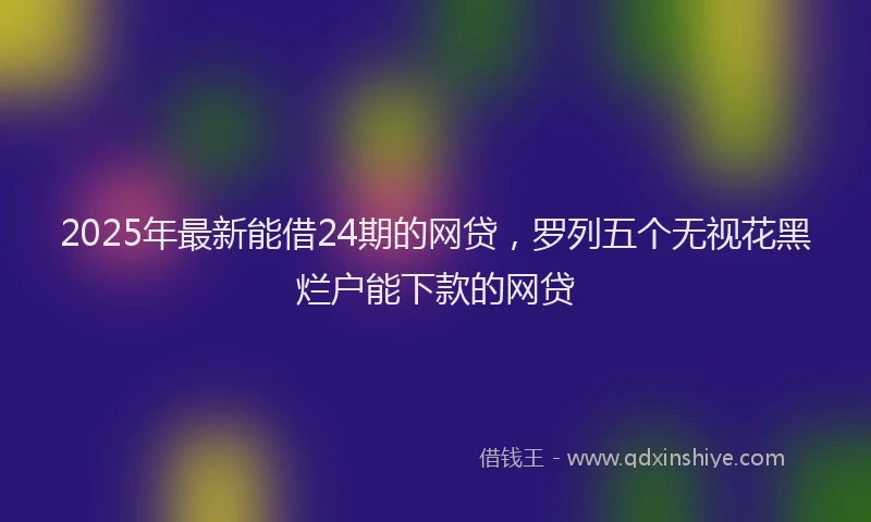 2025年最新能借24期的网贷，罗列五个无视花黑烂户能下款的网贷