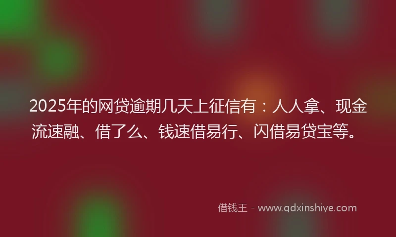 2025年的网贷逾期几天上征信有：人人拿、现金流速融、借了么、钱速借易行、闪借易贷宝等。