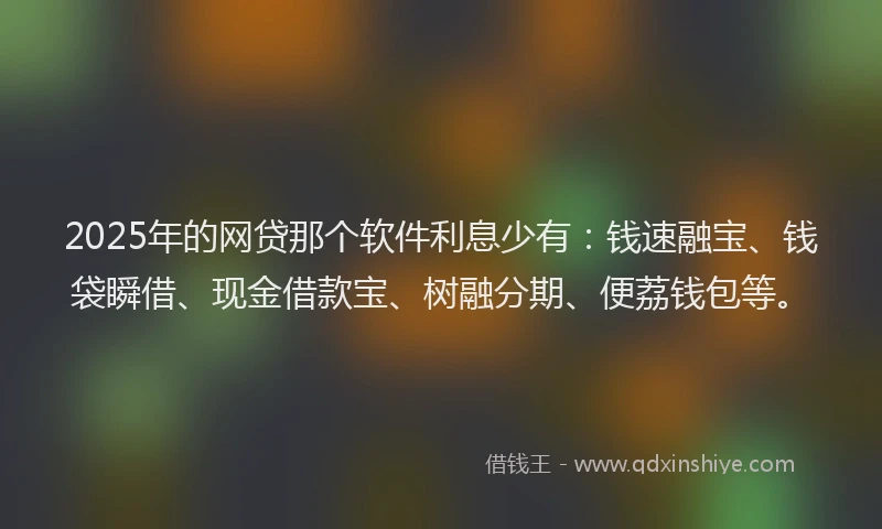 2025年的网贷那个软件利息少有：钱速融宝、钱袋瞬借、现金借款宝、树融分期、便荔钱包等。
