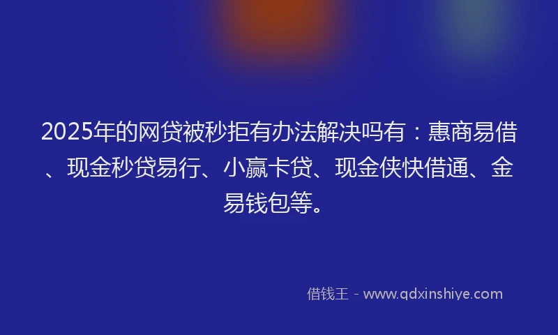 2025年的网贷被秒拒有办法解决吗有：惠商易借、现金秒贷易行、小赢卡贷、现金侠快借通、金易钱包等。
