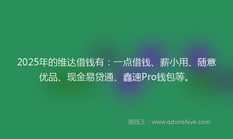 2025年的维达借钱有:一点借钱、薪小用、随意优品、现金易贷通、鑫速Pro钱包等。