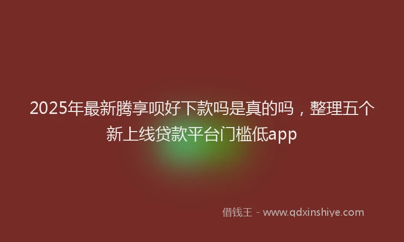 2025年最新腾享呗好下款吗是真的吗，整理五个新上线贷款平台门槛低app