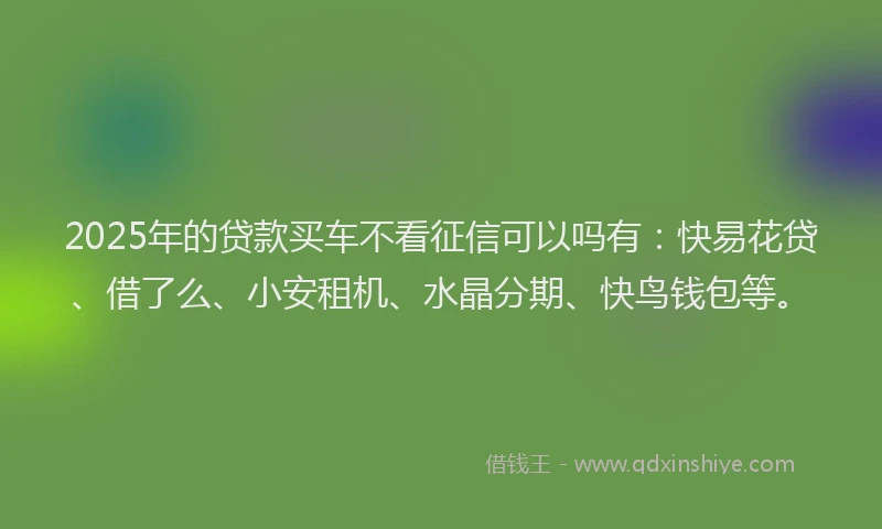2025年的贷款买车不看征信可以吗有：快易花贷、借了么、小安租机、水晶分期、快鸟钱包等。
