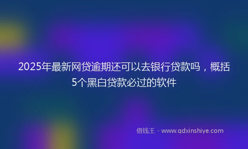 2025年最新网贷逾期还可以去银行贷款吗，概括5个黑白贷款必过的软件