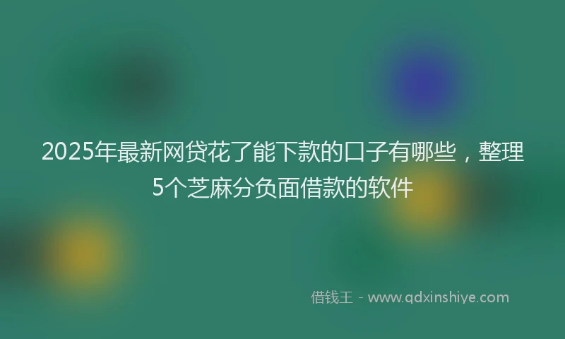 2025年最新网贷花了能下款的口子有哪些，整理5个芝麻分负面借款的软件